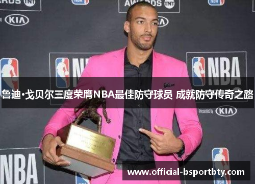 鲁迪·戈贝尔三度荣膺NBA最佳防守球员 成就防守传奇之路