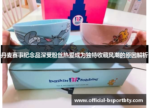 丹麦赛事纪念品深受粉丝热爱成为独特收藏风潮的原因解析