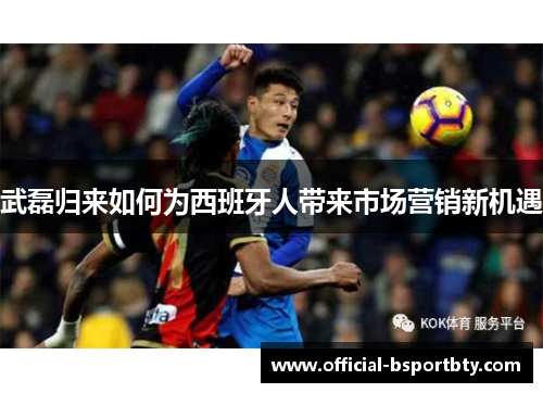 武磊归来如何为西班牙人带来市场营销新机遇