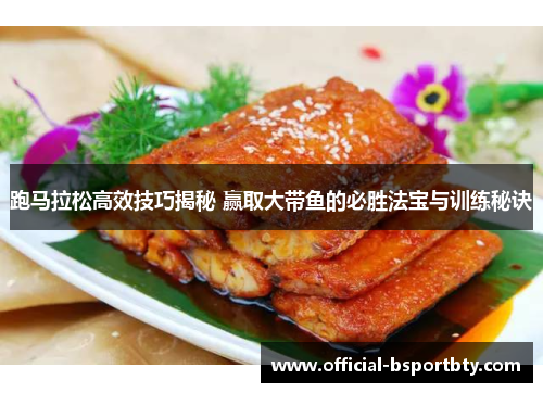 跑马拉松高效技巧揭秘 赢取大带鱼的必胜法宝与训练秘诀