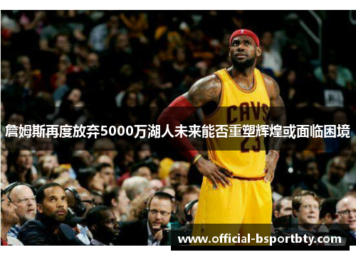 詹姆斯再度放弃5000万湖人未来能否重塑辉煌或面临困境