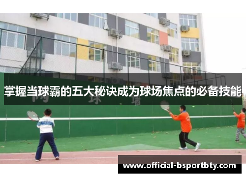 掌握当球霸的五大秘诀成为球场焦点的必备技能