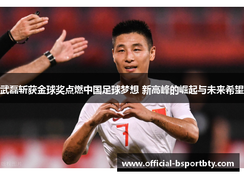 武磊斩获金球奖点燃中国足球梦想 新高峰的崛起与未来希望