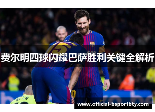 费尔明四球闪耀巴萨胜利关键全解析