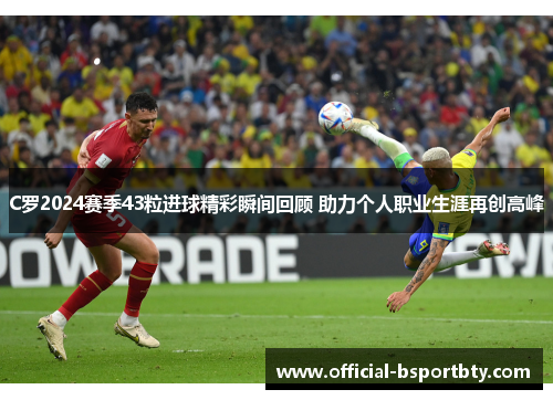 C罗2024赛季43粒进球精彩瞬间回顾 助力个人职业生涯再创高峰