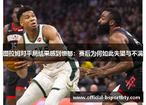 图拉姆对平局结果感到愤怒：赛后为何如此失望与不满