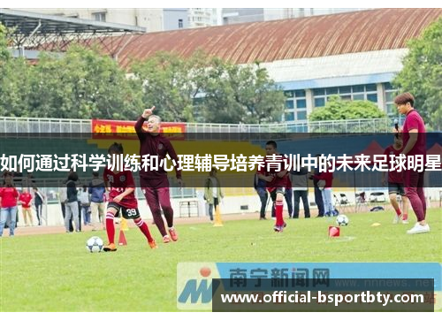 如何通过科学训练和心理辅导培养青训中的未来足球明星