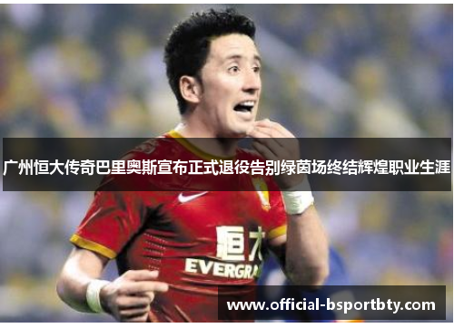 广州恒大传奇巴里奥斯宣布正式退役告别绿茵场终结辉煌职业生涯