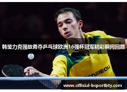 韩莹力克强敌勇夺乒乓球欧洲16强杯冠军精彩瞬间回顾