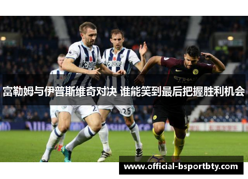 富勒姆与伊普斯维奇对决 谁能笑到最后把握胜利机会