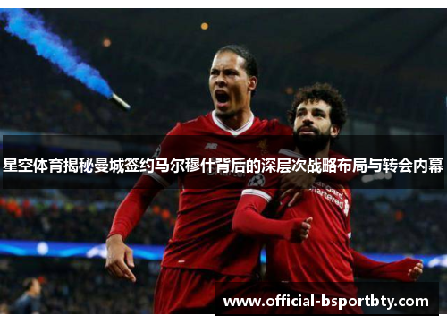 星空体育揭秘曼城签约马尔穆什背后的深层次战略布局与转会内幕