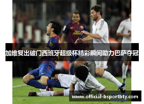 加维复出破门西班牙超级杯精彩瞬间助力巴萨夺冠
