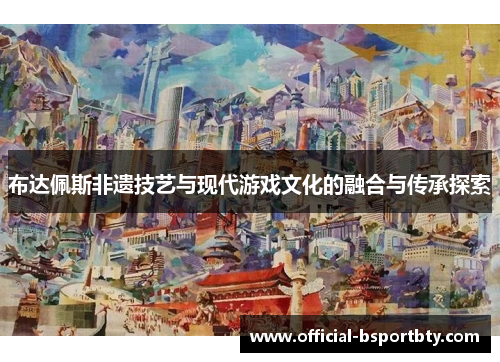 布达佩斯非遗技艺与现代游戏文化的融合与传承探索