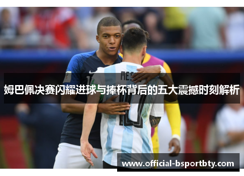 姆巴佩决赛闪耀进球与捧杯背后的五大震撼时刻解析