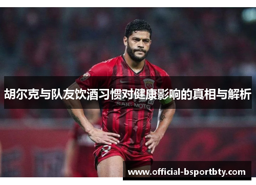 胡尔克与队友饮酒习惯对健康影响的真相与解析
