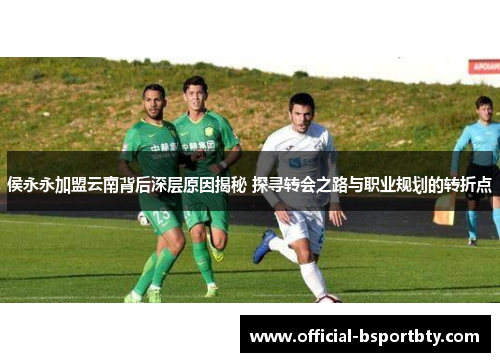 侯永永加盟云南背后深层原因揭秘 探寻转会之路与职业规划的转折点