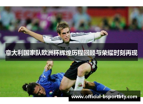 意大利国家队欧洲杯辉煌历程回顾与荣耀时刻再现