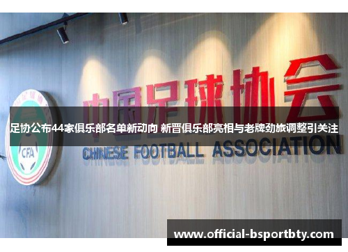 足协公布44家俱乐部名单新动向 新晋俱乐部亮相与老牌劲旅调整引关注
