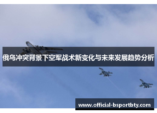 俄乌冲突背景下空军战术新变化与未来发展趋势分析