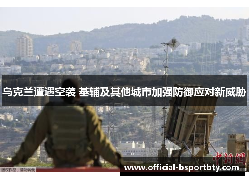 乌克兰遭遇空袭 基辅及其他城市加强防御应对新威胁
