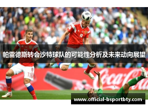 帕雷德斯转会沙特球队的可能性分析及未来动向展望