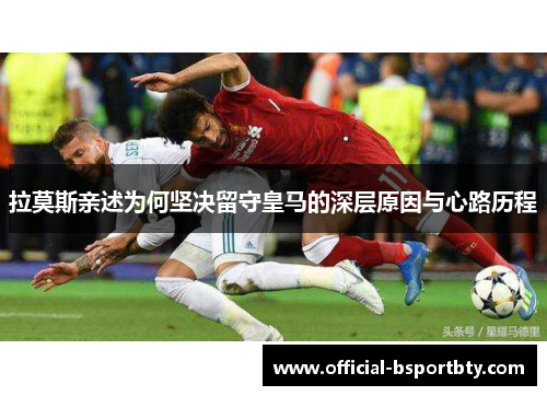 拉莫斯亲述为何坚决留守皇马的深层原因与心路历程