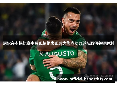 阿尔在本场比赛中展现惊艳表现成为焦点助力球队取得关键胜利
