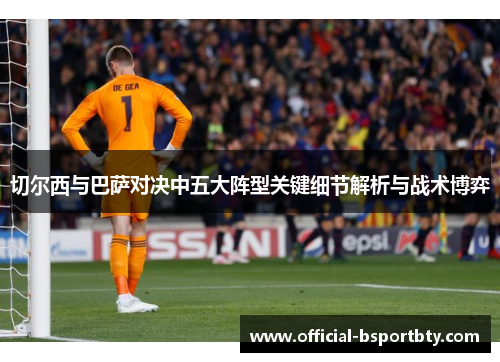 切尔西与巴萨对决中五大阵型关键细节解析与战术博弈