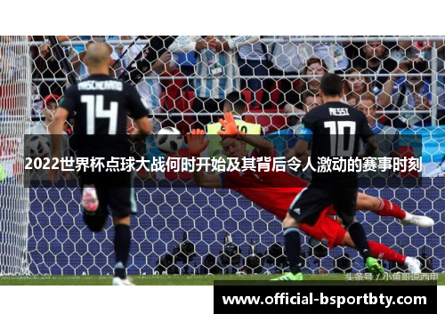 2022世界杯点球大战何时开始及其背后令人激动的赛事时刻