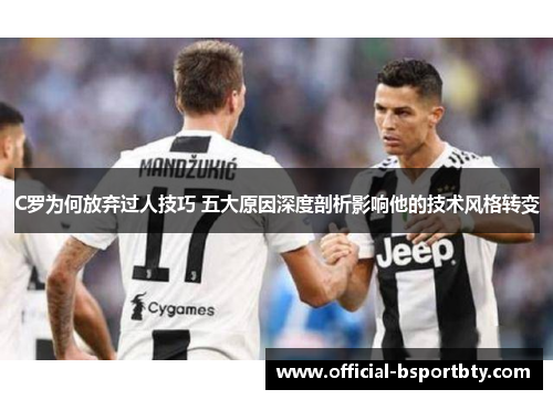C罗为何放弃过人技巧 五大原因深度剖析影响他的技术风格转变