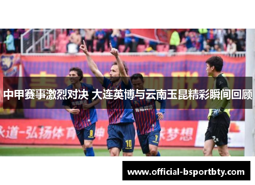中甲赛事激烈对决 大连英博与云南玉昆精彩瞬间回顾