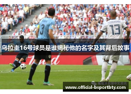 乌拉圭16号球员是谁揭秘他的名字及其背后故事