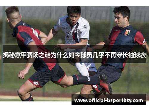 揭秘意甲赛场之谜为什么如今球员几乎不再穿长袖球衣
