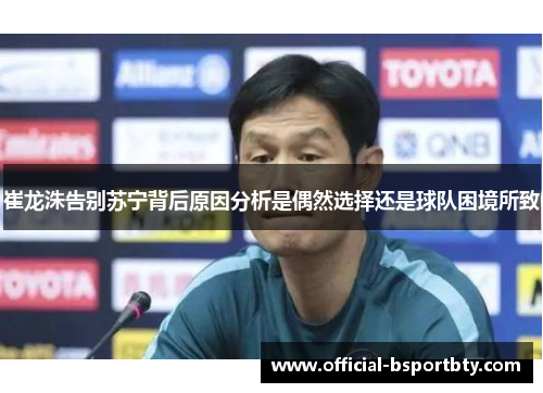 崔龙洙告别苏宁背后原因分析是偶然选择还是球队困境所致