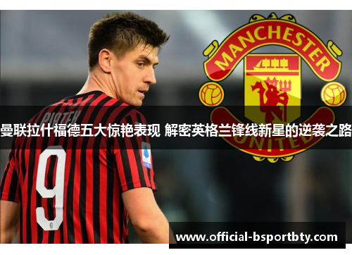 曼联拉什福德五大惊艳表现 解密英格兰锋线新星的逆袭之路