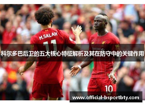 科尔多巴后卫的五大核心特征解析及其在防守中的关键作用