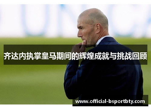 齐达内执掌皇马期间的辉煌成就与挑战回顾